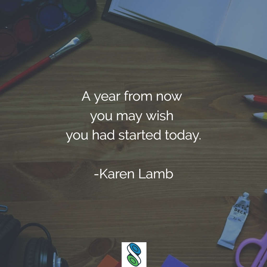 A year from now you may wish you had started today. -Karen Lamb